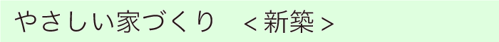 やさしい家づくり＜新築＞